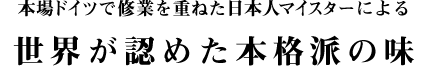 本場ドイツで修行を重ねたマイスターによる世界が認めた本格派の味